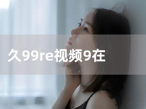 久9久9视频在线观看,在线观看的视听盛宴  第2张 久9久9视频在线观看,在线观看的视听盛宴  第2张